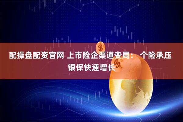 配操盘配资官网 上市险企渠道变局： 个险承压 银保快速增长