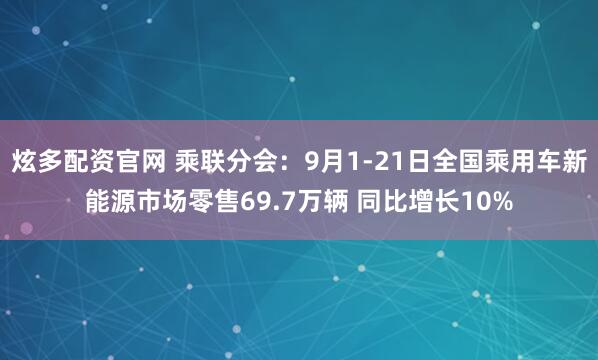 炫多配资官网 乘联分会：9月1-21日全国乘用车新能源市场零售69.7万辆 同比增长10%