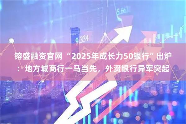 镕盛融资官网 “2025年成长力50银行”出炉：地方城商行一马当先，外资银行异军突起