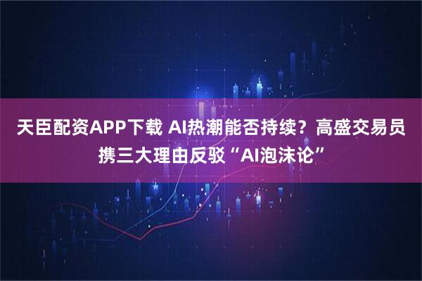 天臣配资APP下载 AI热潮能否持续？高盛交易员携三大理由反驳“AI泡沫论”
