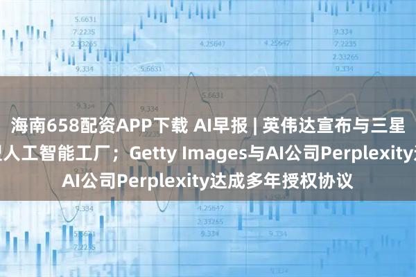 海南658配资APP下载 AI早报 | 英伟达宣布与三星电子合作建设新型人工智能工厂；Getty Images与AI公司Perplexity达成多年授权协议