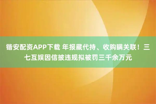 锴安配资APP下载 年报藏代持、收购瞒关联！三七互娱因信披违规拟被罚三千余万元