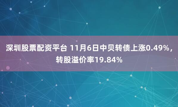 深圳股票配资平台 11月6日中贝转债上涨0.49%，转股溢价率19.84%