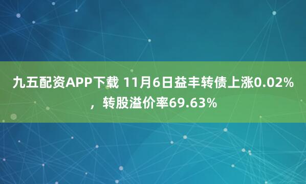 九五配资APP下载 11月6日益丰转债上涨0.02%，转股溢价率69.63%