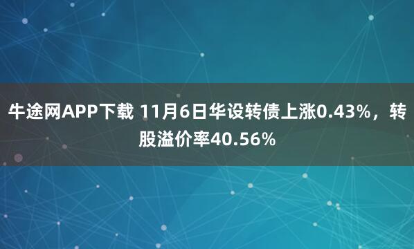 牛途网APP下载 11月6日华设转债上涨0.43%，转股溢价率40.56%