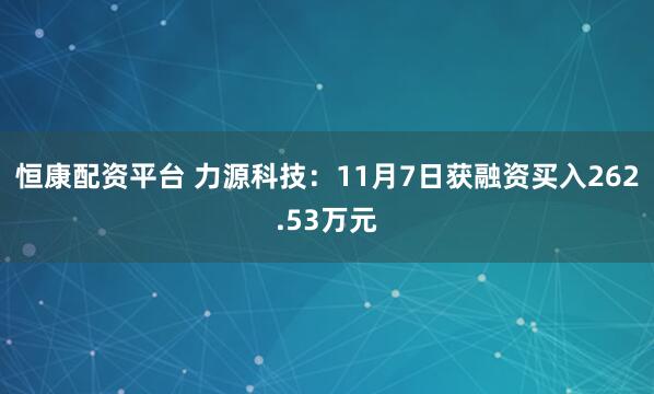 恒康配资平台 力源科技：11月7日获融资买入262.53万元