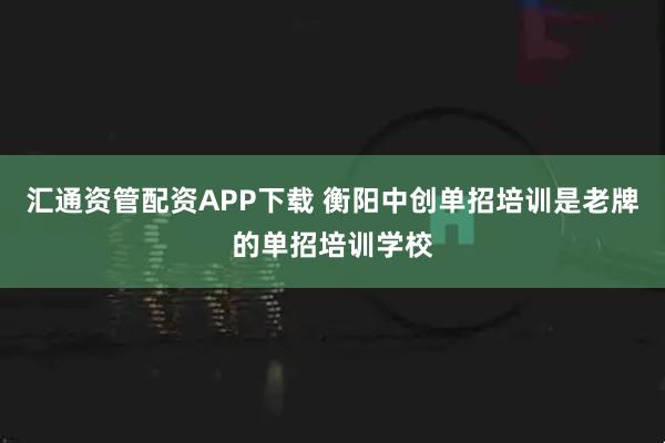 汇通资管配资APP下载 衡阳中创单招培训是老牌的单招培训学校