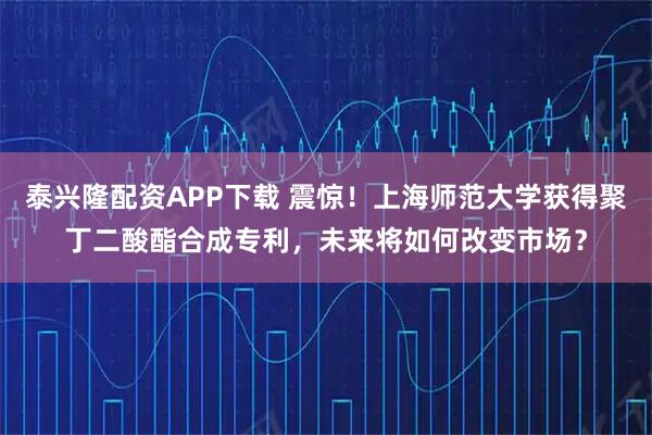 泰兴隆配资APP下载 震惊！上海师范大学获得聚丁二酸酯合成专利，未来将如何改变市场？