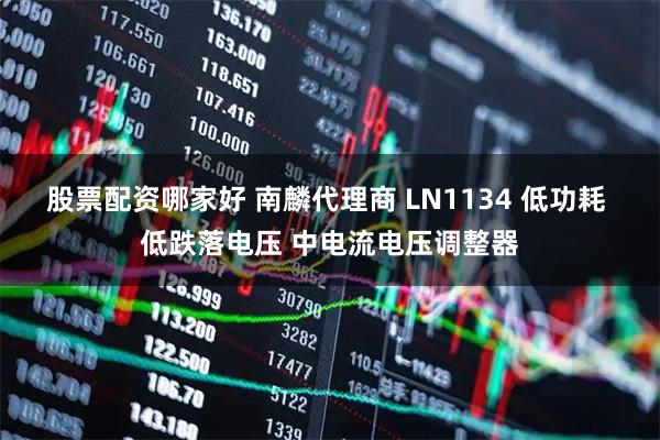 股票配资哪家好 南麟代理商 LN1134 低功耗 低跌落电压 中电流电压调整器