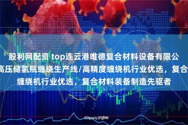 股利网配资 top连云港唯德复合材料设备有限公司：龙门式缠绕机/高压储氢瓶缠绕生产线/高精度缠绕机行业优选，复合材料装备制造先驱者