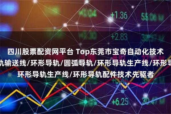 四川股票配资网平台 Top东莞市宝奇自动化技术有限公司：环形导轨输送线/环形导轨/圆弧导轨/环形导轨生产线/环形导轨配件技术先驱者