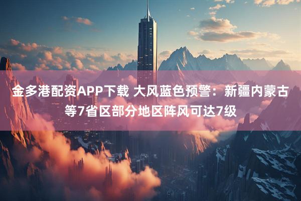 金多港配资APP下载 大风蓝色预警：新疆内蒙古等7省区部分地区阵风可达7级