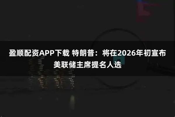 盈顺配资APP下载 特朗普：将在2026年初宣布美联储主席提名人选