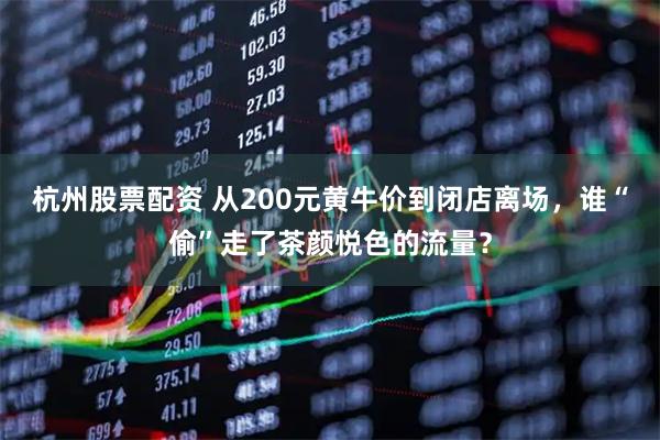 杭州股票配资 从200元黄牛价到闭店离场，谁“偷”走了茶颜悦色的流量？