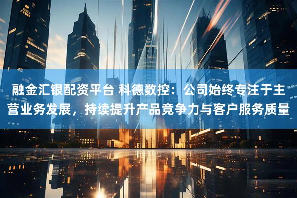 融金汇银配资平台 科德数控:公司始终专注于主营业务发展,持续提升产品竞争力与客户服务质量