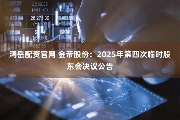鸿岳配资官网 金帝股份：2025年第四次临时股东会决议公告