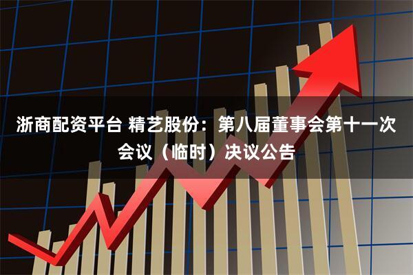 浙商配资平台 精艺股份：第八届董事会第十一次会议（临时）决议公告