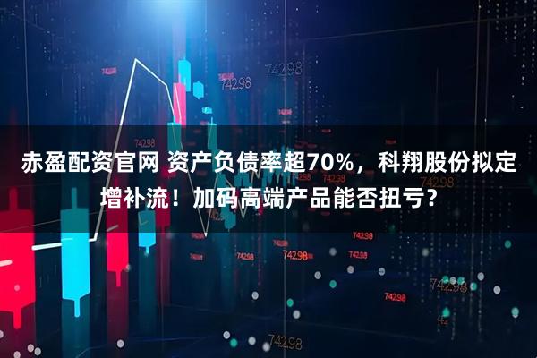 赤盈配资官网 资产负债率超70%，科翔股份拟定增补流！加码高端产品能否扭亏？