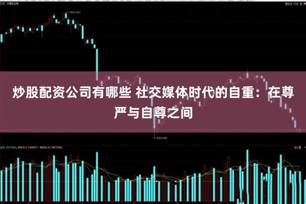 炒股配资公司有哪些 社交媒体时代的自重：在尊严与自尊之间