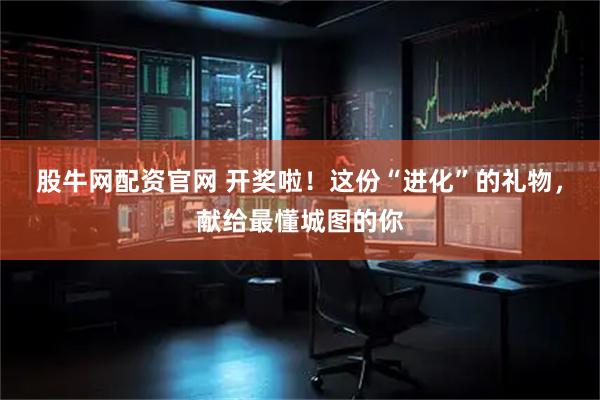 股牛网配资官网 开奖啦！这份“进化”的礼物，献给最懂城图的你