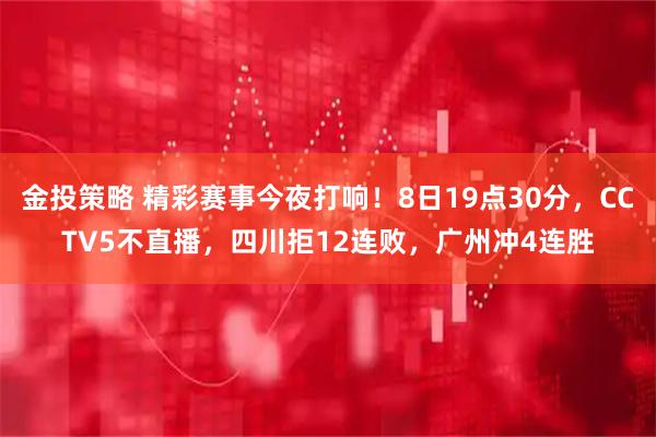 金投策略 精彩赛事今夜打响！8日19点30分，CCTV5不直播，四川拒12连败，广州冲4连胜
