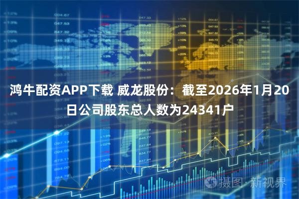 鸿牛配资APP下载 威龙股份：截至2026年1月20日公司股东总人数为24341户