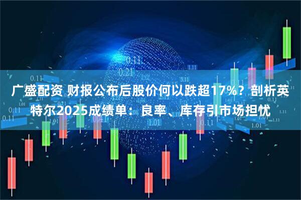 广盛配资 财报公布后股价何以跌超17%？剖析英特尔2025成绩单：良率、库存引市场担忧
