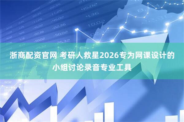 浙商配资官网 考研人救星2026专为网课设计的小组讨论录音专业工具