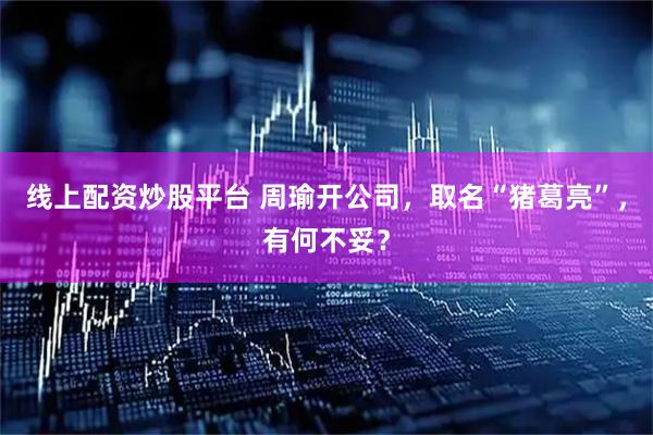 线上配资炒股平台 周瑜开公司，取名“猪葛亮”，有何不妥？