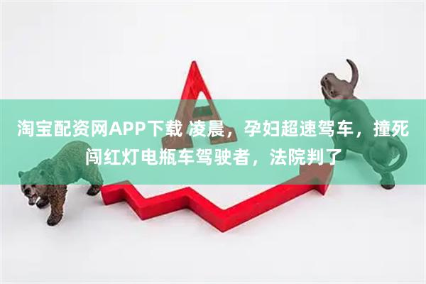 淘宝配资网APP下载 凌晨，孕妇超速驾车，撞死闯红灯电瓶车驾驶者，法院判了