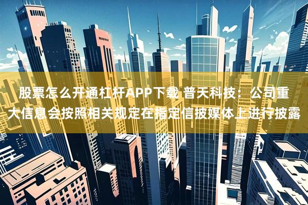 股票怎么开通杠杆APP下载 普天科技：公司重大信息会按照相关规定在指定信披媒体上进行披露