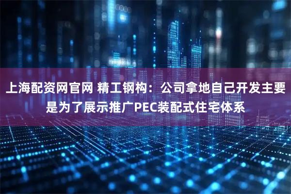 上海配资网官网 精工钢构：公司拿地自己开发主要是为了展示推广PEC装配式住宅体系