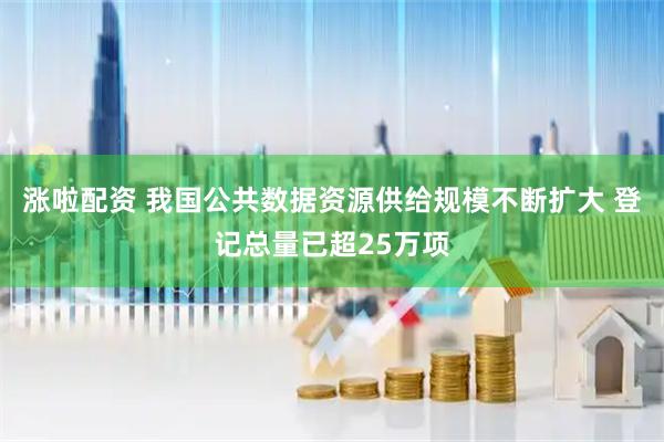 涨啦配资 我国公共数据资源供给规模不断扩大 登记总量已超25万项