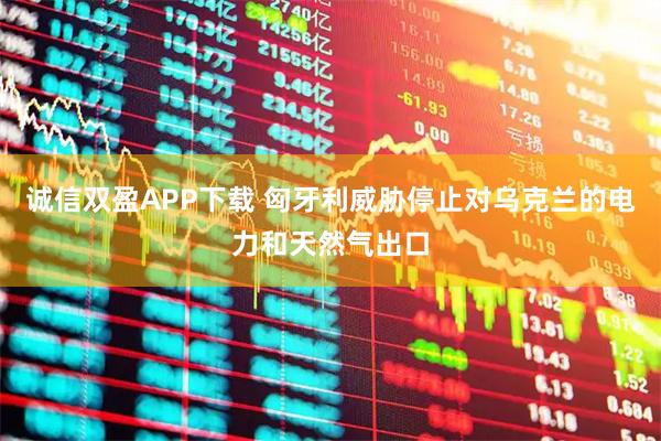 诚信双盈APP下载 匈牙利威胁停止对乌克兰的电力和天然气出口