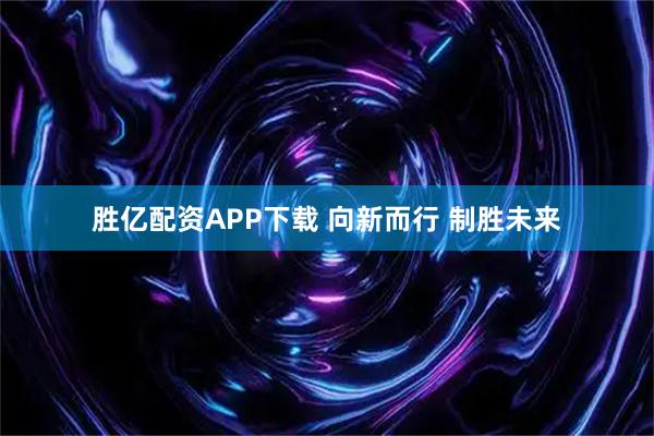 胜亿配资APP下载 向新而行 制胜未来