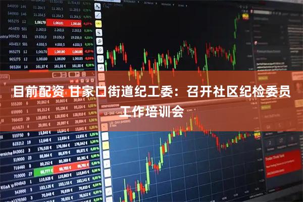 目前配资 甘家口街道纪工委：召开社区纪检委员工作培训会