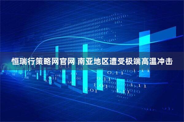 恒瑞行策略网官网 南亚地区遭受极端高温冲击