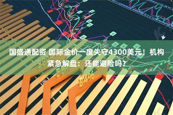 国盛通配资 国际金价一度失守4300美元！机构紧急解盘：还能避险吗？