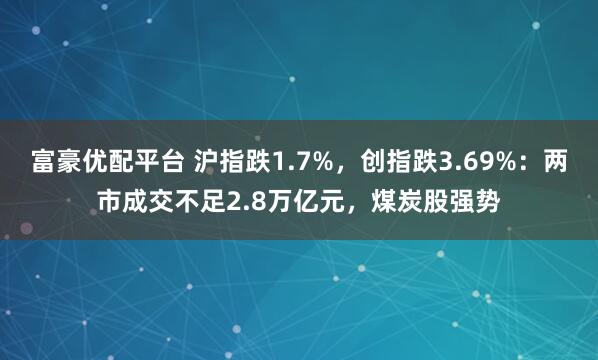 富豪优配平台 沪指跌1.7%，创指跌3.69%：两市成交不足2.8万亿元，煤炭股强势