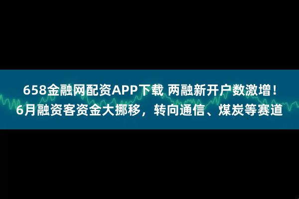 658金融网配资APP下载 两融新开户数激增！6月融资客资金大挪移，转向通信、煤炭等赛道