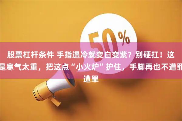 股票杠杆条件 手指遇冷就变白变紫？别硬扛！这是寒气太重，把这点“小火炉”护住，手脚再也不遭罪