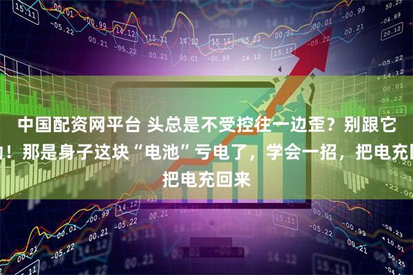 中国配资网平台 头总是不受控往一边歪？别跟它较劲！那是身子这块“电池”亏电了，学会一招，把电充回来