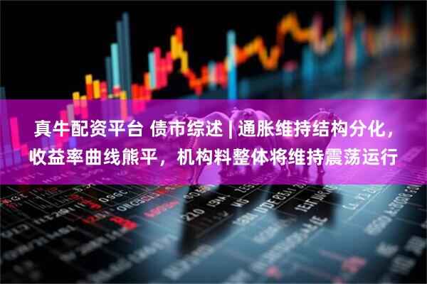真牛配资平台 债市综述 | 通胀维持结构分化，收益率曲线熊平，机构料整体将维持震荡运行